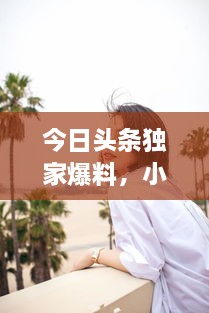 今日头条独家爆料，小花椒最新动态一网打尽