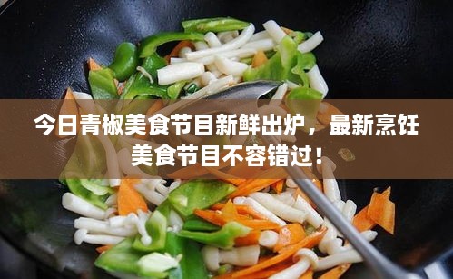 今日青椒美食节目新鲜出炉，最新烹饪美食节目不容错过！