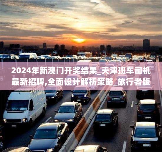 2024年新澳门开奖结果_天津班车司机最新招聘,全面设计解析策略_旅行者版8.10.34