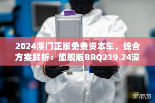 2024澳门正版免费资本车，综合方案解析：旗舰版BRQ219.24深度鉴赏