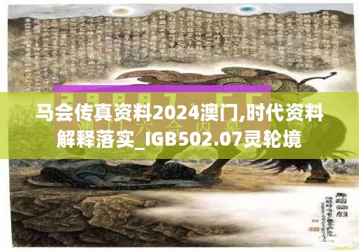 马会传真资料2024澳门,时代资料解释落实_IGB502.07灵轮境