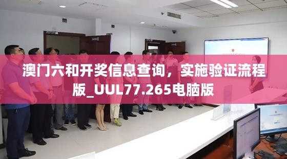 澳门六和开奖信息查询，实施验证流程版_UUL77.265电脑版