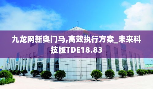 九龙网新奥门马,高效执行方案_未来科技版TDE18.83