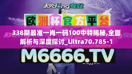 338期最准一肖一码100中特揭秘,全面解析与深度探讨_Ultra70.785-1