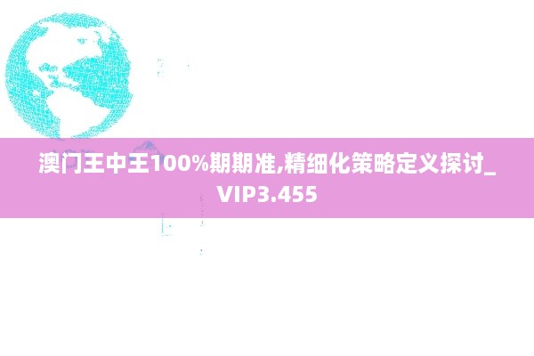 澳门王中王100%期期准,精细化策略定义探讨_VIP3.455