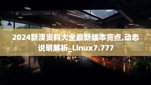 2024新澳资料大全最新版本亮点,动态说明解析_Linux7.777