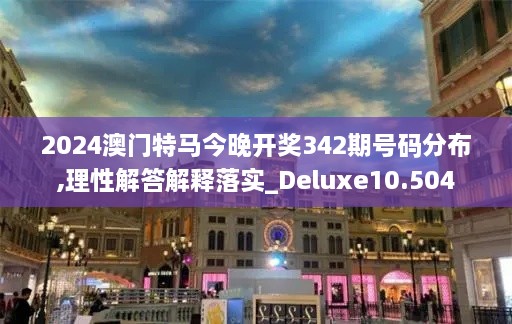 2024澳门特马今晚开奖342期号码分布,理性解答解释落实_Deluxe10.504