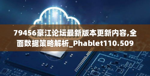 79456豪江论坛最新版本更新内容,全面数据策略解析_Phablet110.509