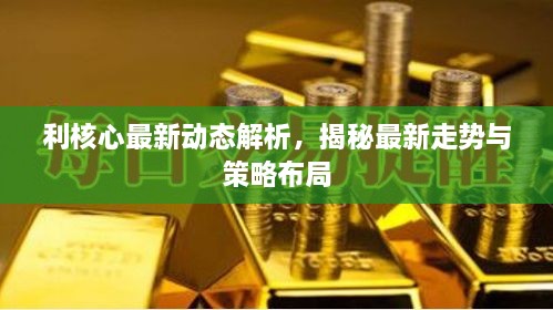 利核心最新动态解析，揭秘最新走势与策略布局