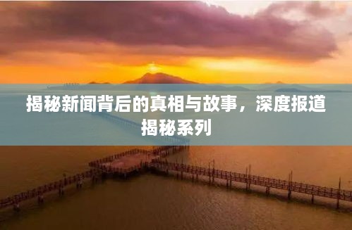 揭秘新闻背后的真相与故事，深度报道揭秘系列