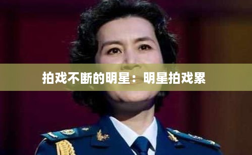 拍戏不断的明星：明星拍戏累 