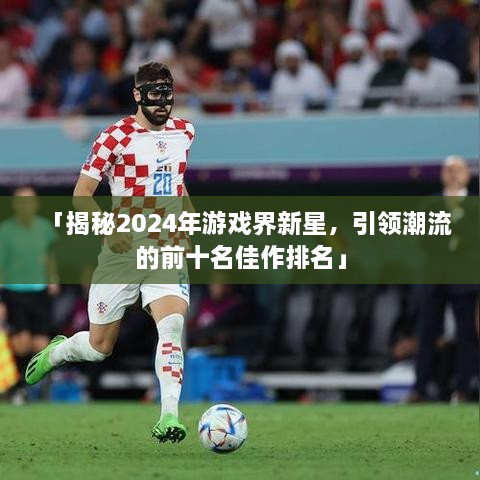 「揭秘2024年游戏界新星，引领潮流的前十名佳作排名」