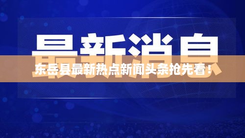 东岳县最新热点新闻头条抢先看！