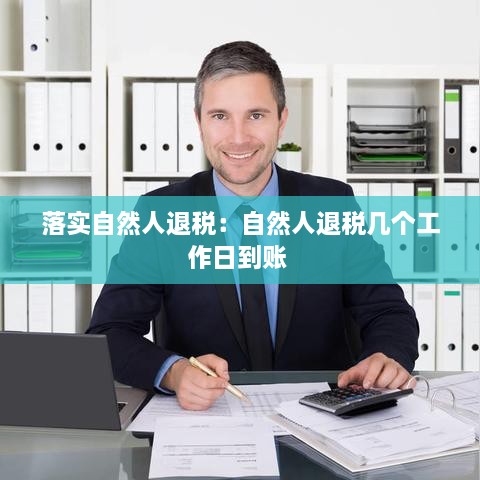 落实自然人退税：自然人退税几个工作日到账 