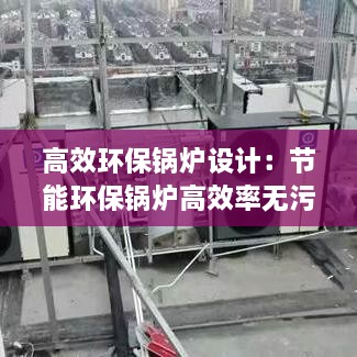 高效环保锅炉设计：节能环保锅炉高效率无污染 