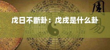 戊日不断卦：戊戌是什么卦 