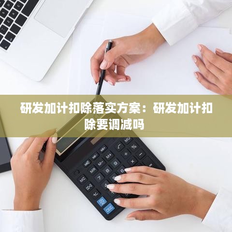 研发加计扣除落实方案：研发加计扣除要调减吗 