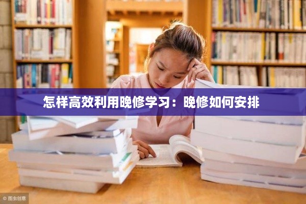 怎样高效利用晚修学习：晚修如何安排 