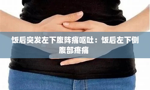 饭后突发左下腹阵痛呕吐：饭后左下侧腹部疼痛 