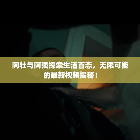 阿壮与阿强探索生活百态，无限可能的最新视频揭秘！