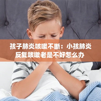 孩子肺炎咳嗽不断：小孩肺炎反复咳嗽老是不好怎么办 