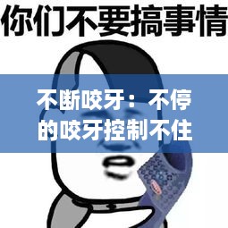 不断咬牙：不停的咬牙控制不住 