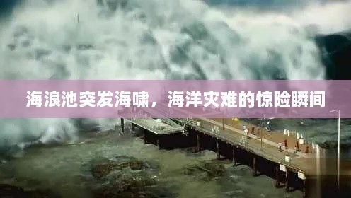 海浪池突发海啸，海洋灾难的惊险瞬间