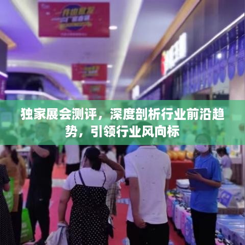 独家展会测评，深度剖析行业前沿趋势，引领行业风向标