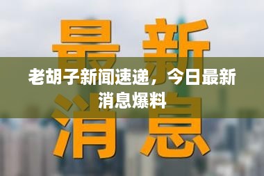 老胡子新闻速递，今日最新消息爆料