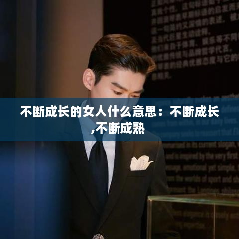不断成长的女人什么意思：不断成长,不断成熟 