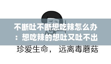 不断吐不断想吃辣怎么办：想吃辣的想吐又吐不出来最近 