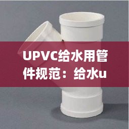 UPVC给水用管件规范：给水upvc管连接方式 