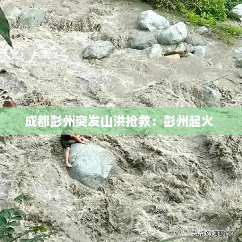 成都彭州突发山洪抢救：彭州起火 