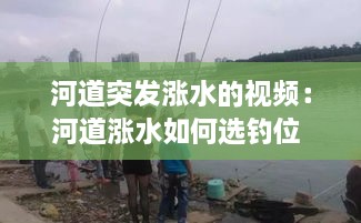 河道突发涨水的视频：河道涨水如何选钓位 