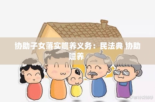 协助子女落实赡养义务：民法典 协助赡养 