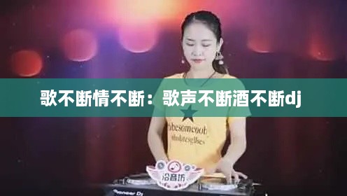 歌不断情不断：歌声不断酒不断dj 