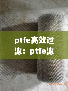 ptfe高效过滤：ptfe滤材的优缺点 