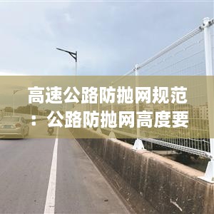 高速公路防抛网规范：公路防抛网高度要求 