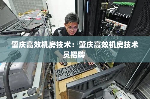 肇庆高效机房技术：肇庆高效机房技术员招聘 