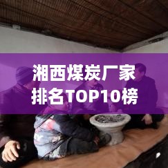 湘西煤炭厂家排名TOP10榜单揭晓！