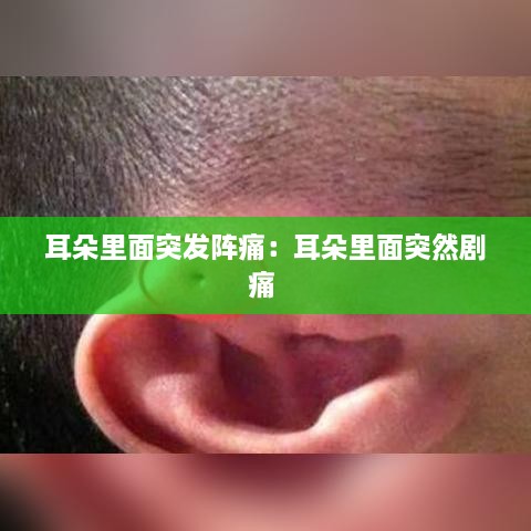 耳朵里面突发阵痛：耳朵里面突然剧痛 