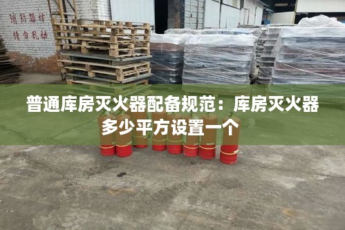 普通库房灭火器配备规范：库房灭火器多少平方设置一个 