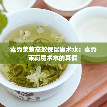 素秀茉莉高效保湿魔术水：素秀茉莉魔术水的真假 