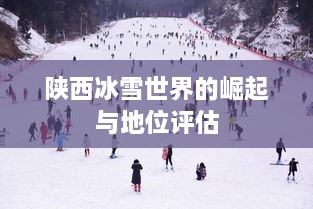 陕西冰雪世界的崛起与地位评估