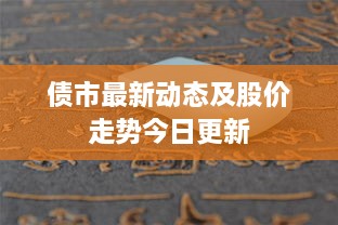 债市最新动态及股价走势今日更新