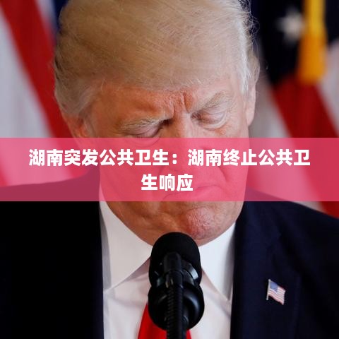 湖南突发公共卫生：湖南终止公共卫生响应 