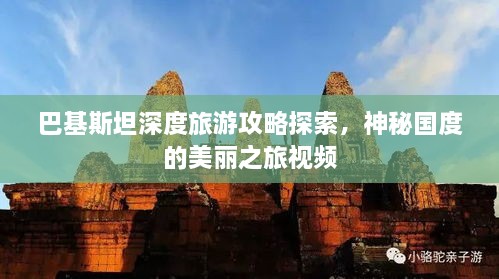 巴基斯坦深度旅游攻略探索，神秘国度的美丽之旅视频