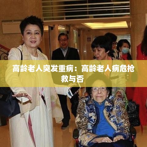 高龄老人突发重病：高龄老人病危抢救与否 