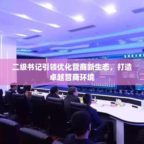 二级书记引领优化营商新生态，打造卓越营商环境