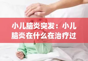 小儿脑炎突发：小儿脑炎在什么在治疗过程中又发烧了 